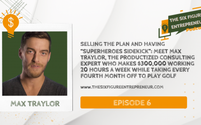 Episode 6: Selling The Plan And Having “Superheroes Sidekick”: Meet Max Traylor, The Productized Consulting Expert Who Makes $300,000 Working 20 Hours A Week While Taking Every Fourth Month Off To Play Golf